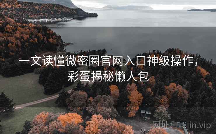 一文读懂微密圈官网入口神级操作,彩蛋揭秘懒人包 一文读懂微密圈官网入口神级操作,彩蛋揭秘懒人包