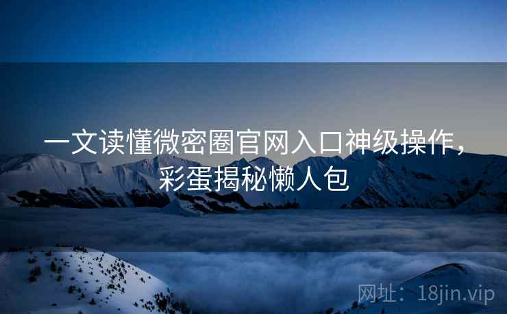 一文读懂微密圈官网入口神级操作,彩蛋揭秘懒人包 一文读懂微密圈官网入口神级操作,彩蛋揭秘懒人包