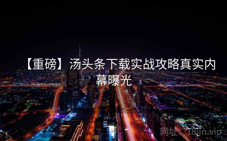 【重磅】汤头条下载实战攻略真实内幕曝光
