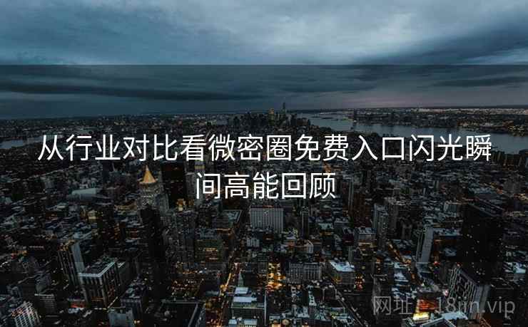 从行业对比看微密圈免费入口闪光瞬间高能回顾