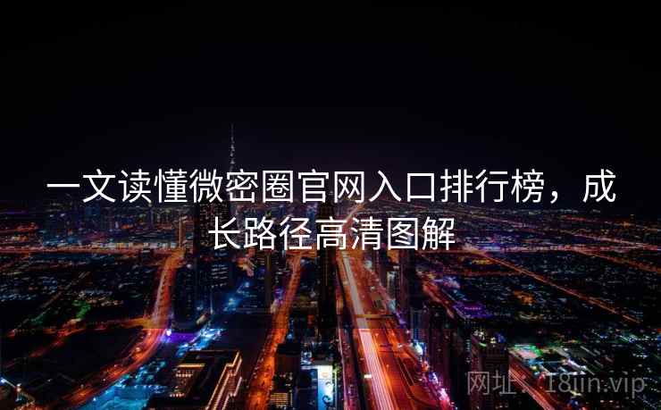 一文读懂微密圈官网入口排行榜，成长路径高清图解