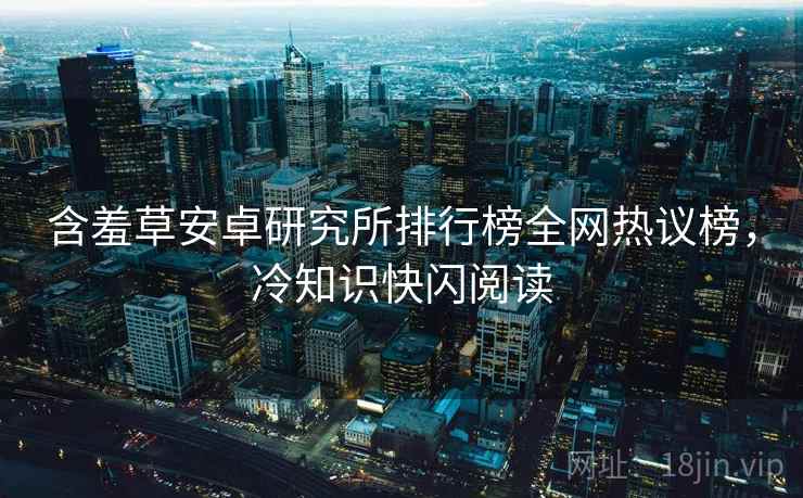 含羞草安卓研究所排行榜全网热议榜，冷知识快闪阅读