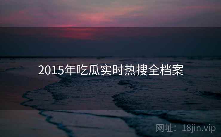 2015年吃瓜实时热搜全档案 2015年吃瓜实时热搜全档案