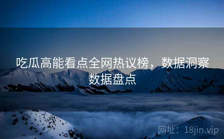吃瓜高能看点全网热议榜,数据洞察数据盘点 吃瓜高能看点全网热议榜,数据洞察数据盘点