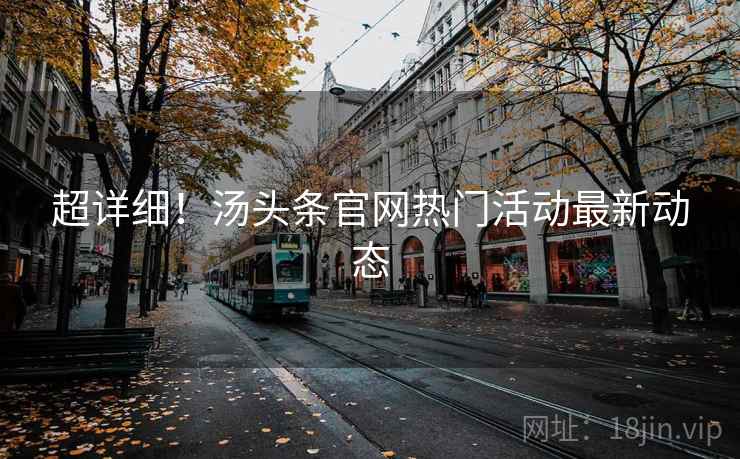 超详细!汤头条官网热门活动最新动态 超详细!汤头条官网热门活动最新动态