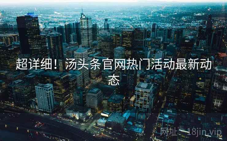 超详细！汤头条官网热门活动最新动态