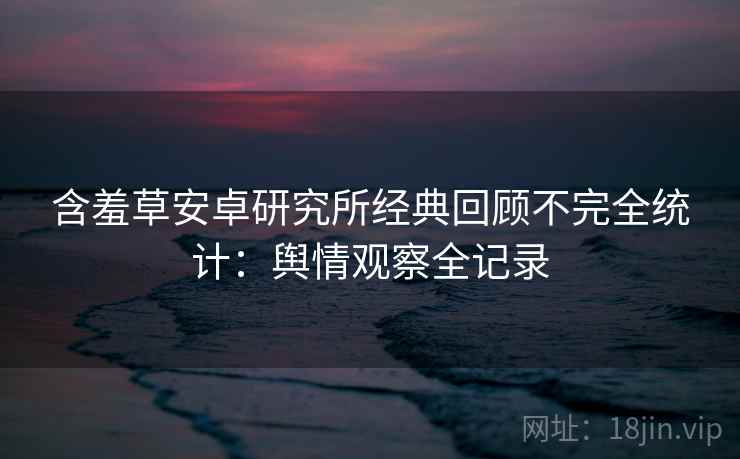 含羞草安卓研究所经典回顾不完全统计：舆情观察全记录
