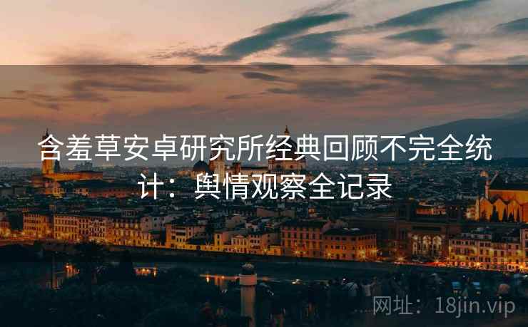 含羞草安卓研究所经典回顾不完全统计:舆情观察全记录 含羞草安卓研究所经典回顾不完全统计:舆情观察全记录