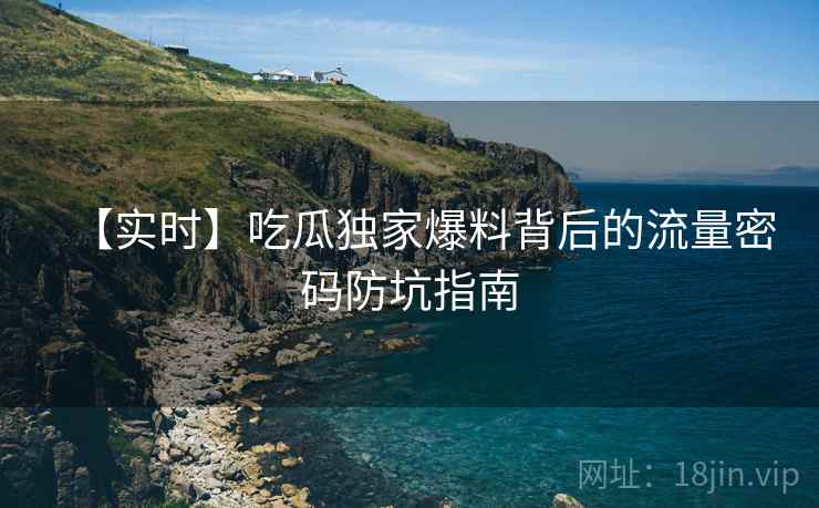 【实时】吃瓜独家爆料背后的流量密码防坑指南 【实时】吃瓜独家爆料背后的流量密码防坑指南