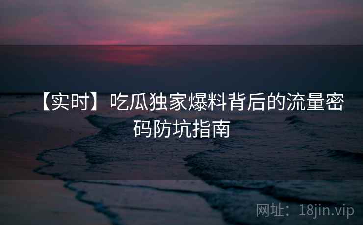 【实时】吃瓜独家爆料背后的流量密码防坑指南