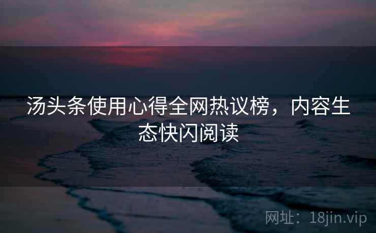 汤头条使用心得全网热议榜，内容生态快闪阅读