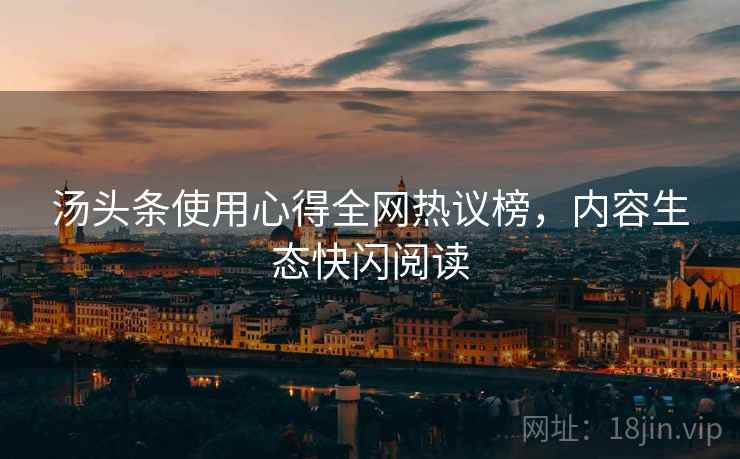 汤头条使用心得全网热议榜,内容生态快闪阅读 汤头条使用心得全网热议榜,内容生态快闪阅读