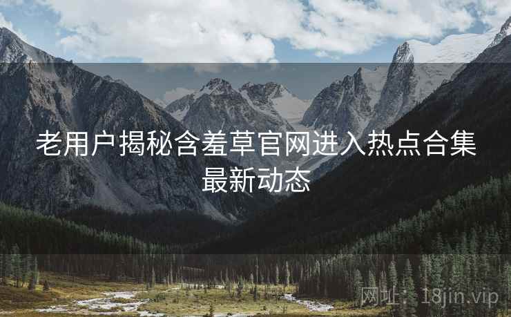 老用户揭秘含羞草官网进入热点合集最新动态 老用户揭秘含羞草官网进入热点合集最新动态
