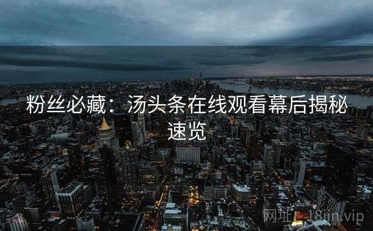 粉丝必藏:汤头条在线观看幕后揭秘速览 粉丝必藏:汤头条在线观看幕后揭秘速览