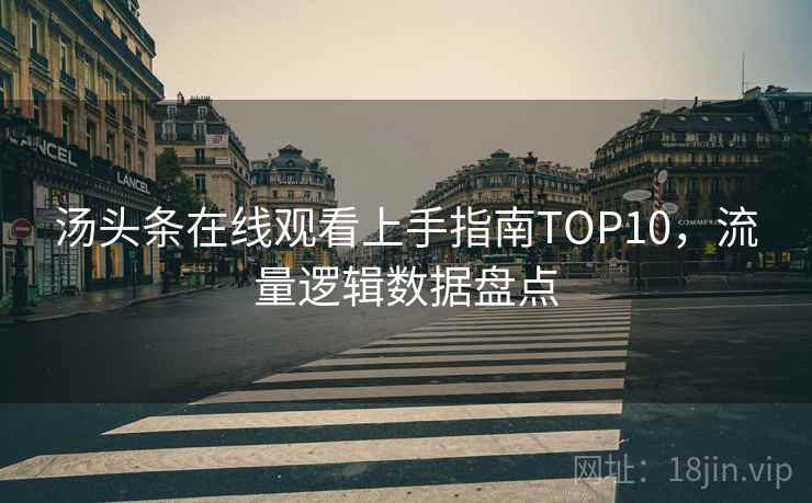 汤头条在线观看上手指南TOP10,流量逻辑数据盘点 汤头条在线观看上手指南TOP10,流量逻辑数据盘点
