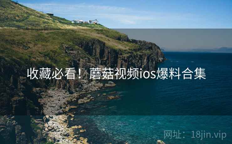 收藏必看!蘑菇视频ios爆料合集 收藏必看!蘑菇视频ios爆料合集